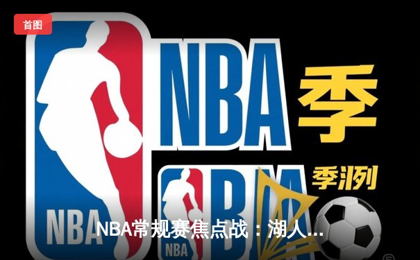 NBA常规赛焦点战：湖人加时险胜勇士，詹姆斯关键三分锁定胜局
