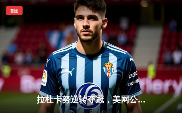 拉杜卡努逆转夺冠，美网公开赛再掀青春风暴