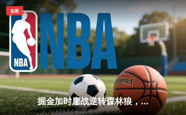 掘金加时鏖战逆转森林狼，约基奇35+16+8上演MVP级表演