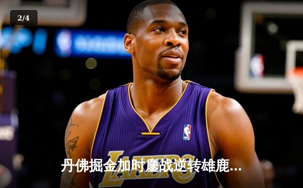 丹佛掘金加时鏖战逆转雄鹿，约基奇31+11+10主宰关键时刻 - 2