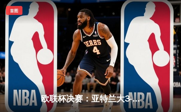 欧联杯决赛：亚特兰大3-0完胜勒沃库森，终结对手51场不败神话