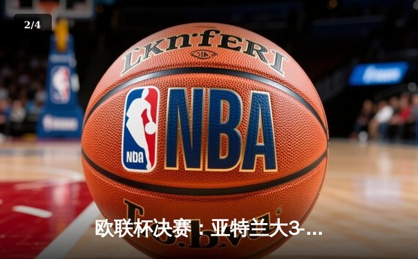 欧联杯决赛：亚特兰大3-0完胜勒沃库森，终结对手51场不败神话 - 2