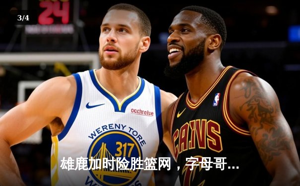 雄鹿加时险胜篮网，字母哥44分率队豪取六连胜 - 3